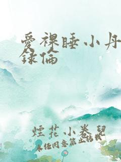 爱裸睡小丹乱目录伦