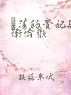 滛荡的贵妃与侍卫偷欢