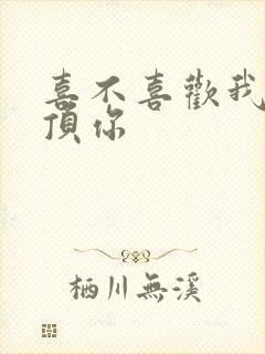 喜不喜欢我这么顶你