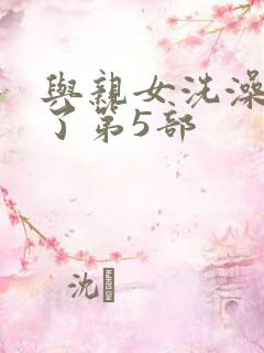 与亲女洗澡时伦了第5部