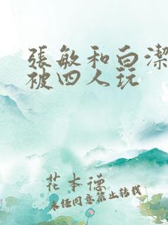 张敏和白洁一起被四人玩