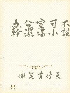 办公室可不可以干湿你小说