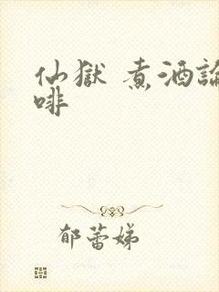 仙狱 煮酒论咖啡