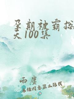 孕期被霸总宠上天100集