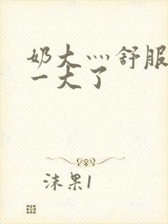 奶大灬舒服灬太一大了