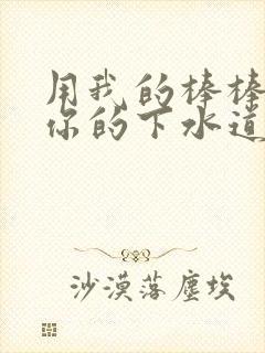 用我的棒棒疏通你的下水道