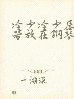 冷少冷少辰把童若放在钢琴上