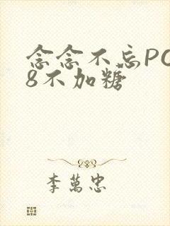 念念不忘PO18不加糖