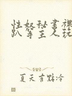 性奴秘书裸侍跪趴等主人玩