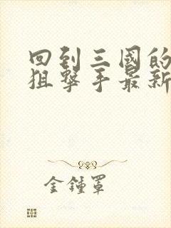 回到三国的特种狙击手最新章节