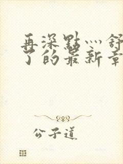 再深点灬舒服灬了的最新章节