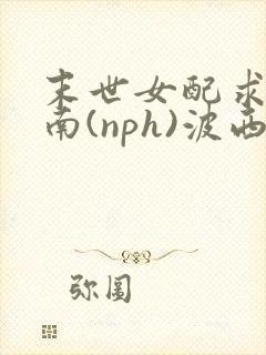末世女配求生指南(nph)波西米亚