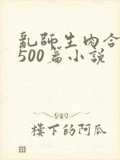 乱师生肉合集乱500篇小说