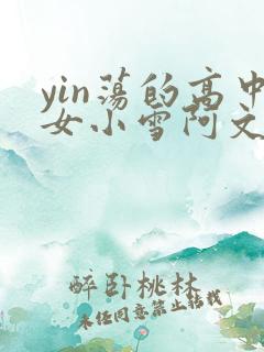 yin荡的高中女小雪阿文