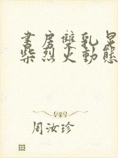 书房双乳晃动干柴烈火动态图