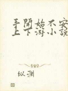 手开始不安分的上下游小说