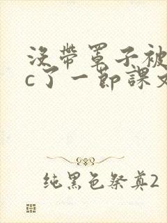 没带罩子被校霸c了一节课文