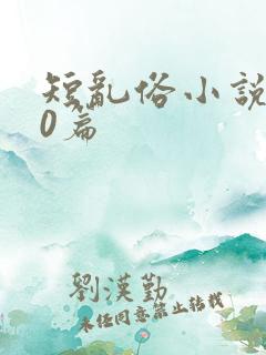 短乱俗小说500篇