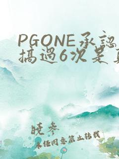 PGONE承认搞过6次是真的吗
