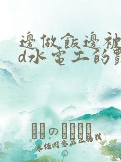 边做饭边被躁bd水电工的艳遇