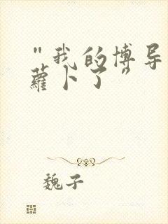 “我的博导去削萝卜了”