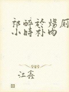 祁醉于炀厕所半小时补肉