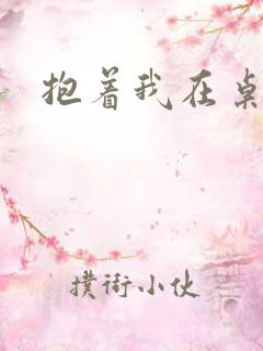 抱着我在桌子做