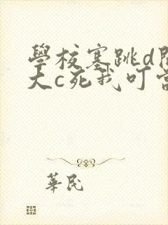 学校塞跳d开最大c死我叮当