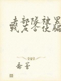 去部队被男朋友战友合伙骗了