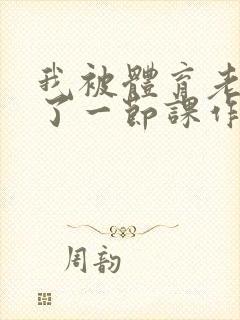 我被体育老师c了一节课作文渺渺