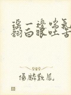 瑶一边喘气一边翻白眼吐舌头