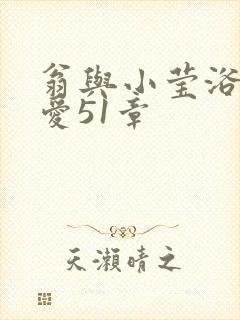 翁与小莹浴室欢爱51章