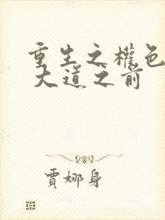 重生之权色巅峰 大道之前