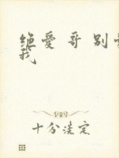 绝爱 哥 别爱我