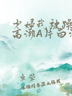 少妇我被躁爽到高潮A片白洁