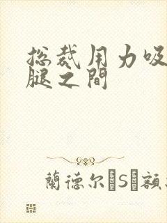 总裁用力吸允两腿之间