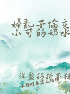 妇乱子伦交小说小可的奶水