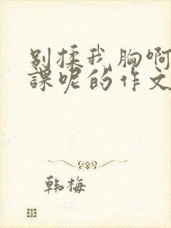 别揉我胸啊嗯上课呢的作文