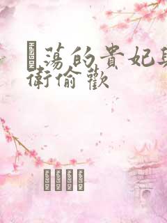 滛荡的贵妃与侍卫偷欢