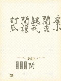 打开腿闺蜜用黄瓜让我爽小说