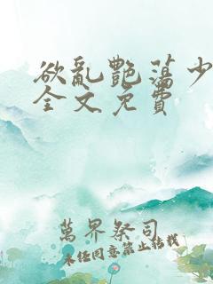 欲乱艳荡少寡妇全文免费