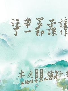 没带罩子让他c了一节课作文免费