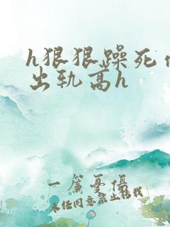 h狠狠躁死你h出轨高h