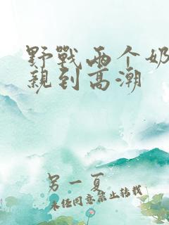 野战两个奶头被亲到高潮