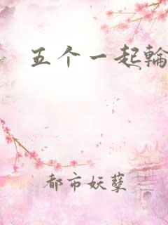 五个一起轮你