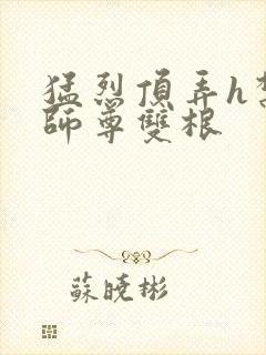 猛烈顶弄h禁欲师尊双根