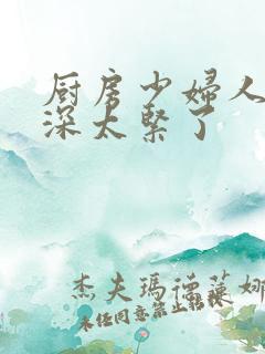 厨房少妇人妻好深太紧了