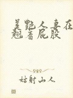 美艳人妻在厨房翘着屁股