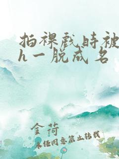 拍裸戏时被c了h一脱成名