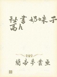 秘书奶咪子真大高h